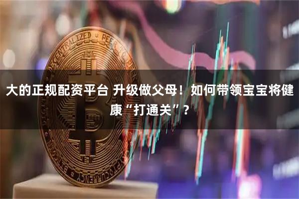 大的正规配资平台 升级做父母！如何带领宝宝将健康“打通关”？