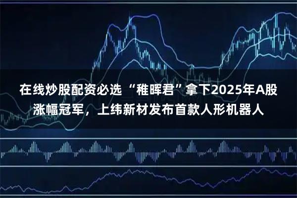 在线炒股配资必选 “稚晖君”拿下2025年A股涨幅冠军，上纬新材发布首款人形机器人