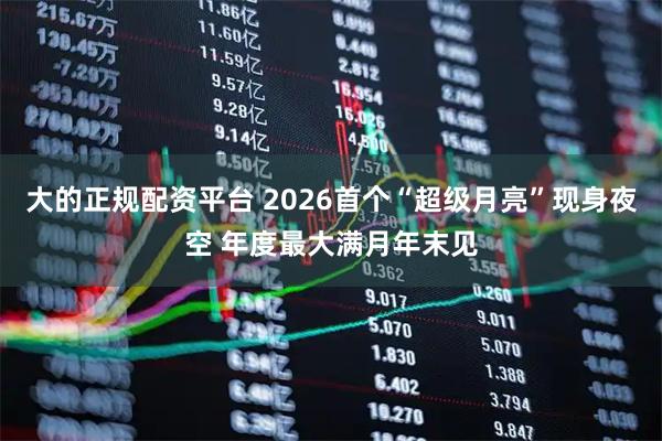 大的正规配资平台 2026首个“超级月亮”现身夜空 年度最大满月年末见