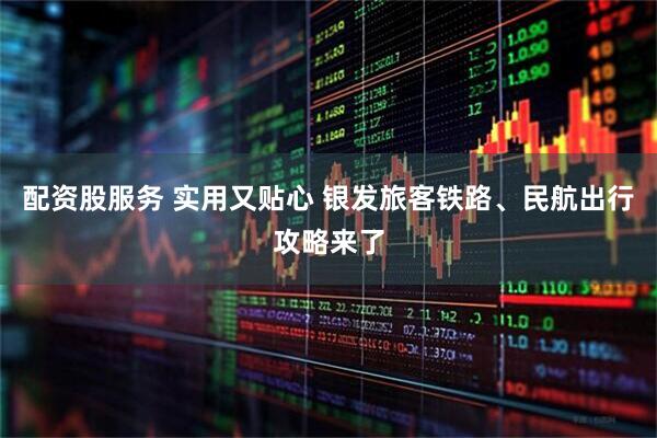 配资股服务 实用又贴心 银发旅客铁路、民航出行攻略来了