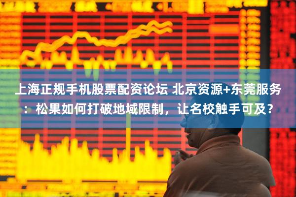 上海正规手机股票配资论坛 北京资源+东莞服务：松果如何打破地域限制，让名校触手可及？